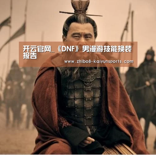 开云官网_《DNF》男漫游技能换装报告(图1) 开云官网